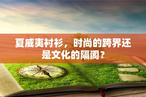 夏威夷衬衫，时尚的跨界还是文化的隔阂？