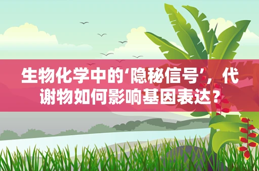生物化学中的‘隐秘信号’，代谢物如何影响基因表达？