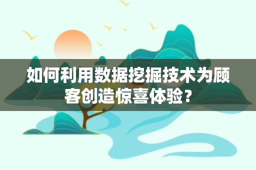 如何利用数据挖掘技术为顾客创造惊喜体验？