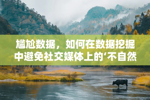 尴尬数据，如何在数据挖掘中避免社交媒体上的‘不自然’？