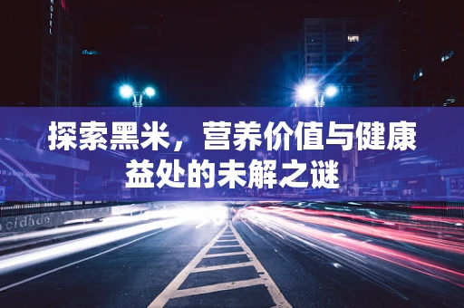 探索黑米，营养价值与健康益处的未解之谜