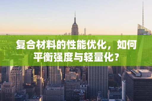 复合材料的性能优化，如何平衡强度与轻量化？