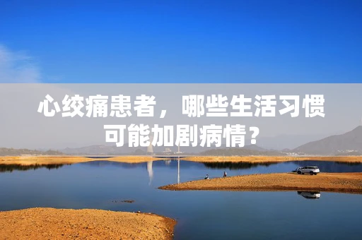 心绞痛患者，哪些生活习惯可能加剧病情？