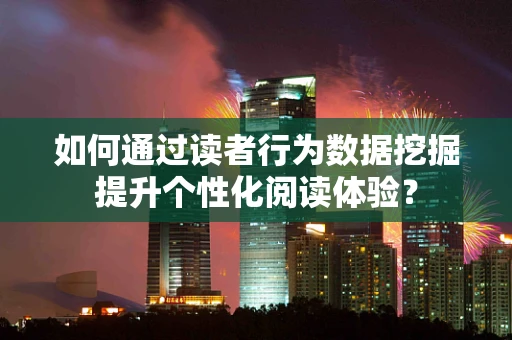 如何通过读者行为数据挖掘提升个性化阅读体验？