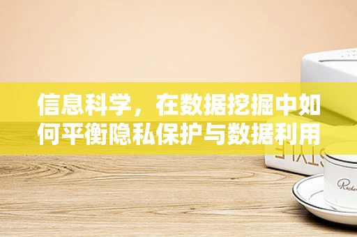 信息科学，在数据挖掘中如何平衡隐私保护与数据利用？