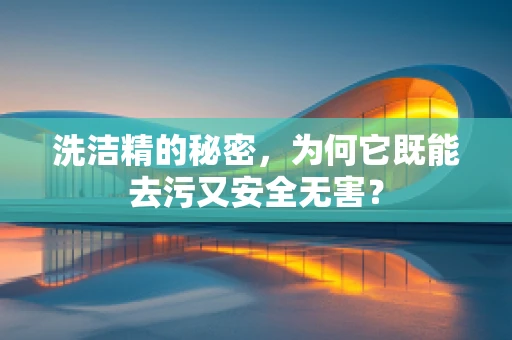 洗洁精的秘密，为何它既能去污又安全无害？
