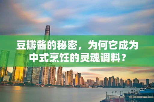 豆瓣酱的秘密，为何它成为中式烹饪的灵魂调料？