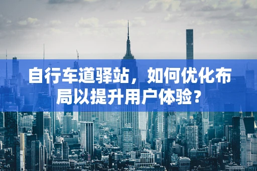 自行车道驿站，如何优化布局以提升用户体验？