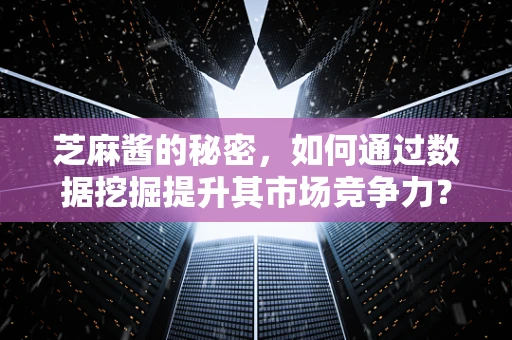 芝麻酱的秘密，如何通过数据挖掘提升其市场竞争力？