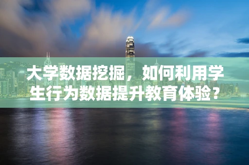 大学数据挖掘，如何利用学生行为数据提升教育体验？