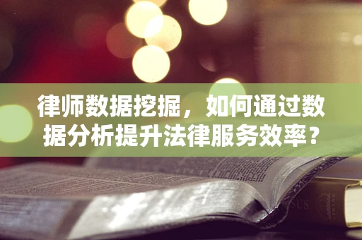 律师数据挖掘，如何通过数据分析提升法律服务效率？