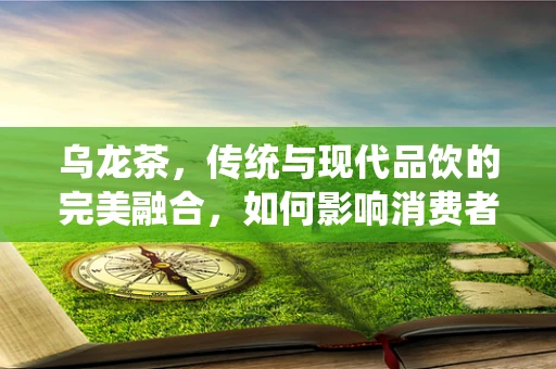 乌龙茶，传统与现代品饮的完美融合，如何影响消费者的健康认知？