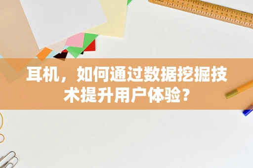 耳机，如何通过数据挖掘技术提升用户体验？