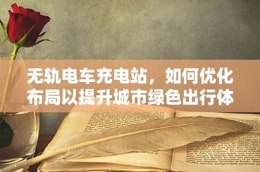 无轨电车充电站，如何优化布局以提升城市绿色出行体验？