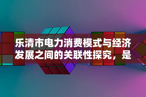乐清市电力消费模式与经济发展之间的关联性探究，是否存在着显著的相互影响？