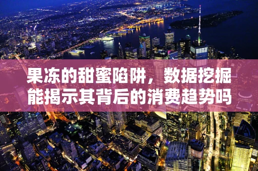 果冻的甜蜜陷阱，数据挖掘能揭示其背后的消费趋势吗？