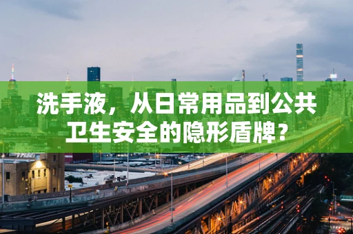 洗手液，从日常用品到公共卫生安全的隐形盾牌？