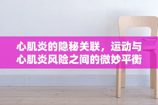 心肌炎的隐秘关联，运动与心肌炎风险之间的微妙平衡？
