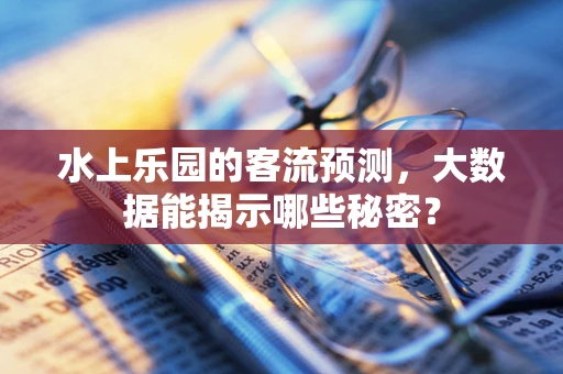 水上乐园的客流预测，大数据能揭示哪些秘密？