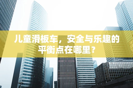 儿童滑板车，安全与乐趣的平衡点在哪里？