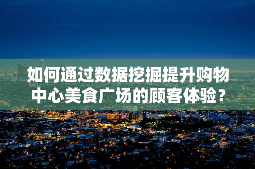 如何通过数据挖掘提升购物中心美食广场的顾客体验？