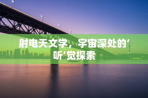 射电天文学，宇宙深处的‘听’觉探索