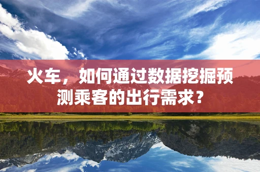 火车，如何通过数据挖掘预测乘客的出行需求？