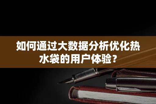 如何通过大数据分析优化热水袋的用户体验？