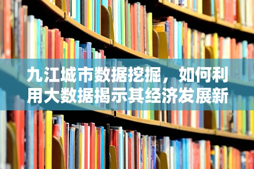 九江城市数据挖掘，如何利用大数据揭示其经济发展新机遇？