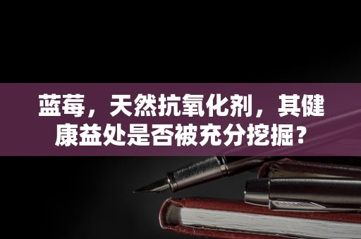 蓝莓，天然抗氧化剂，其健康益处是否被充分挖掘？