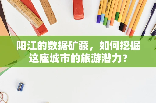 阳江的数据矿藏，如何挖掘这座城市的旅游潜力？