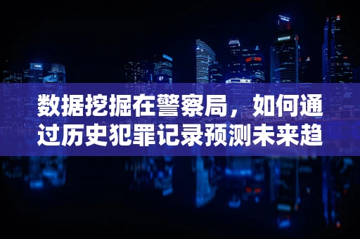 数据挖掘在警察局，如何通过历史犯罪记录预测未来趋势？