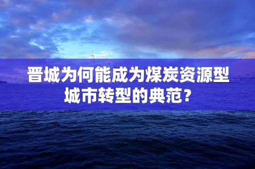晋城为何能成为煤炭资源型城市转型的典范？