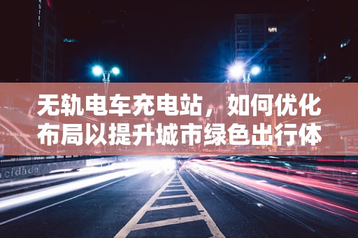 无轨电车充电站，如何优化布局以提升城市绿色出行体验？