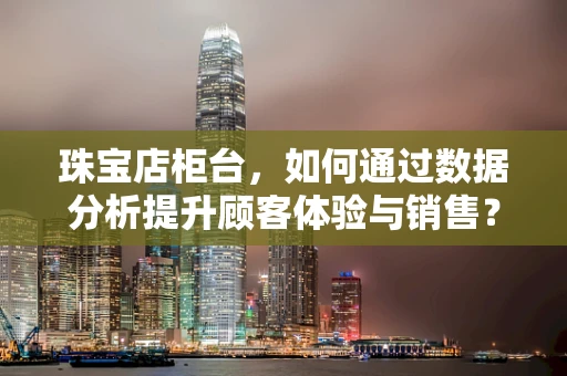 珠宝店柜台，如何通过数据分析提升顾客体验与销售？