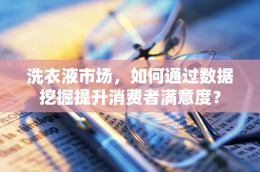 洗衣液市场，如何通过数据挖掘提升消费者满意度？