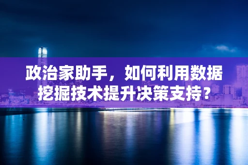 政治家助手，如何利用数据挖掘技术提升决策支持？