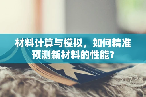 材料计算与模拟，如何精准预测新材料的性能？