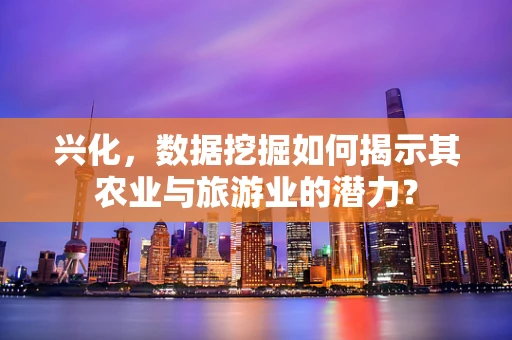 兴化，数据挖掘如何揭示其农业与旅游业的潜力？