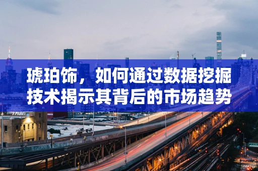 琥珀饰，如何通过数据挖掘技术揭示其背后的市场趋势？