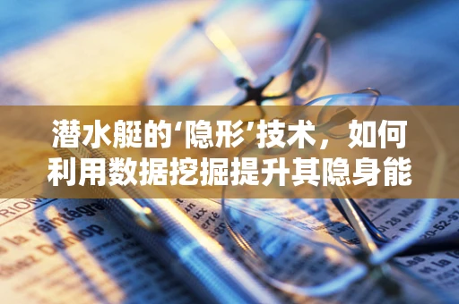 潜水艇的‘隐形’技术，如何利用数据挖掘提升其隐身能力？