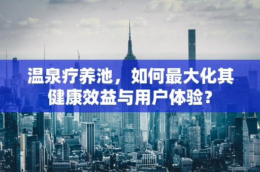 温泉疗养池，如何最大化其健康效益与用户体验？
