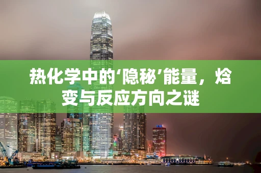 热化学中的‘隐秘’能量，焓变与反应方向之谜