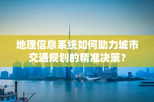 地理信息系统如何助力城市交通规划的精准决策？