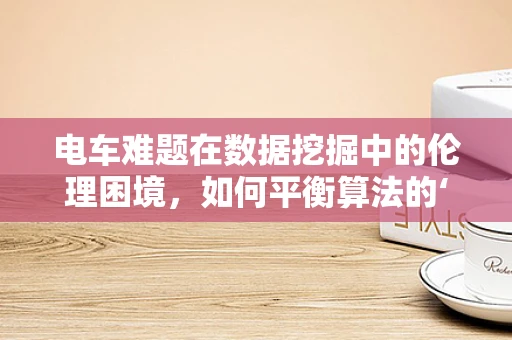 电车难题在数据挖掘中的伦理困境，如何平衡算法的‘道德’与‘效率’？