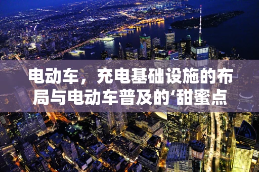电动车，充电基础设施的布局与电动车普及的‘甜蜜点’在哪里？