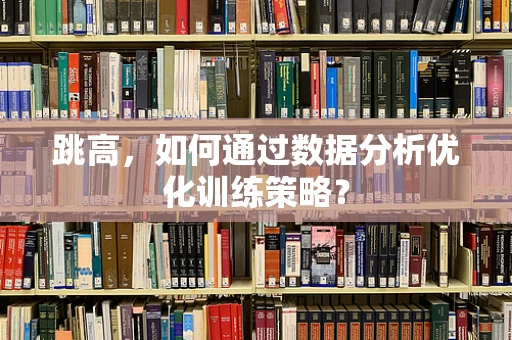 跳高，如何通过数据分析优化训练策略？
