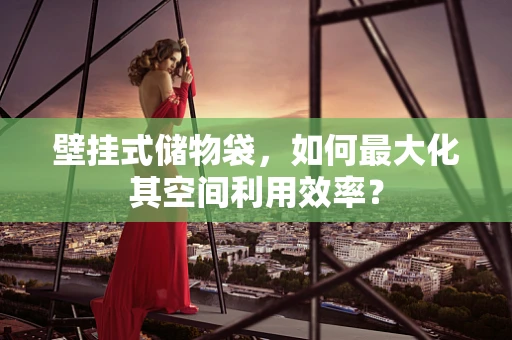 壁挂式储物袋，如何最大化其空间利用效率？