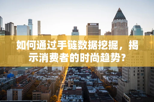 如何通过手链数据挖掘，揭示消费者的时尚趋势？
