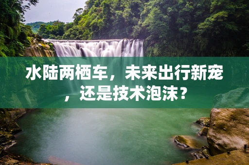 水陆两栖车，未来出行新宠，还是技术泡沫？